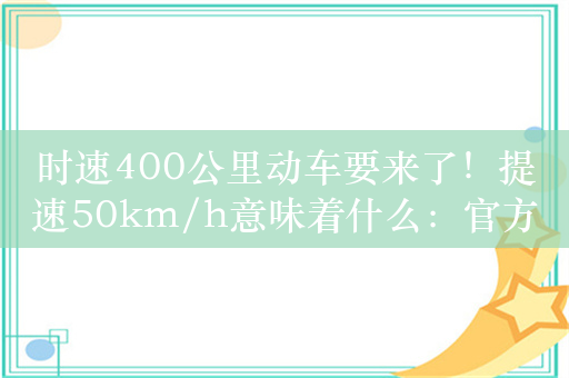 时速400公里动车要来了！提速50km/h意味着什么：官方解读