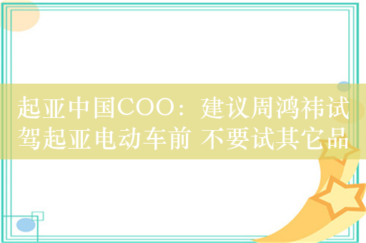 起亚中国COO：建议周鸿祎试驾起亚电动车前 不要试其它品牌