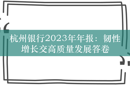 杭州银行2023年年报：韧性增长交高质量发展答卷