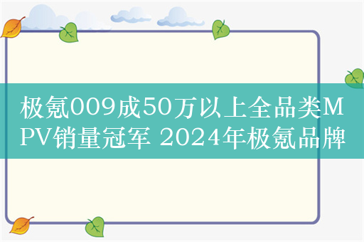 极氪009成50万以上全品类MPV销量冠军 2024年极氪品牌已交付3.7万台