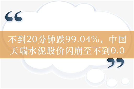 不到20分钟跌99.04%，中国天瑞水泥股价闪崩至不到0.05港元  此前披露2023年由盈转亏