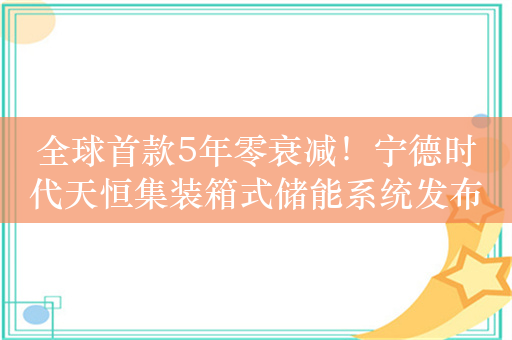 全球首款5年零衰减！宁德时代天恒集装箱式储能系统发布