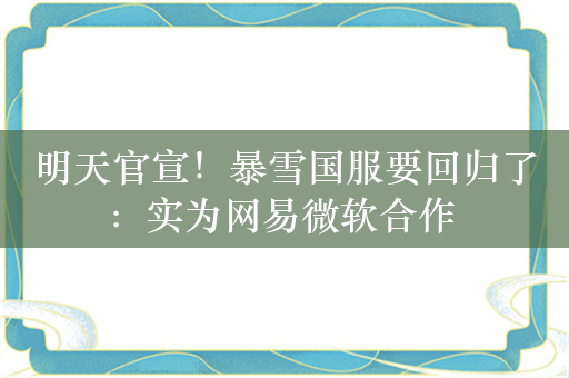 明天官宣！暴雪国服要回归了：实为网易微软合作 