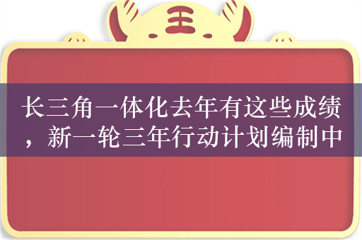 长三角一体化去年有这些成绩，新一轮三年行动计划编制中