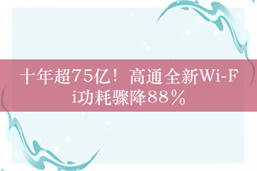 十年超75亿！高通全新Wi-Fi功耗骤降88％