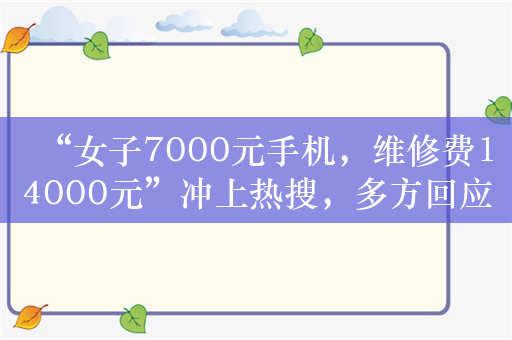 “女子7000元手机，维修费14000元”冲上热搜，多方回应