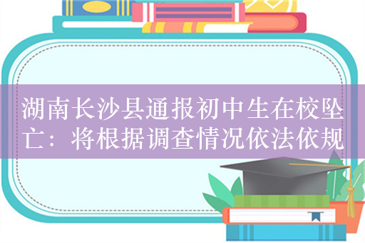 湖南长沙县通报初中生在校坠亡：将根据调查情况依法依规处理