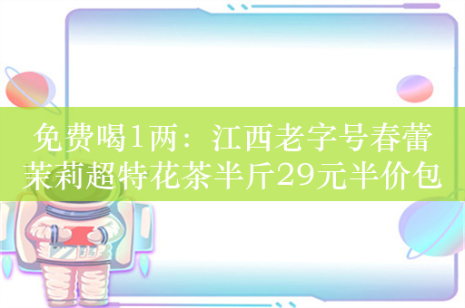 免费喝1两：江西老字号春蕾茉莉超特花茶半斤29元半价包邮