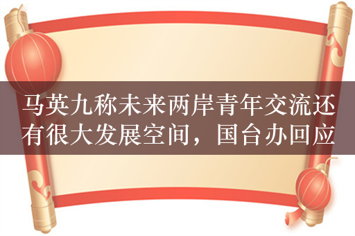 马英九称未来两岸青年交流还有很大发展空间，国台办回应