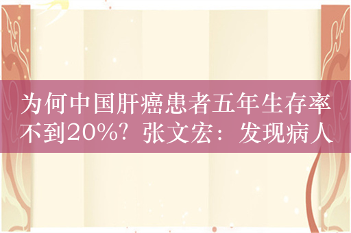 为何中国肝癌患者五年生存率不到20%？张文宏：发现病人太晚了