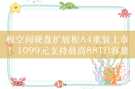 极空间硬盘扩展柜A4重装上市！1099元支持最高88TB容量