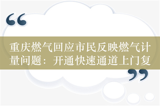 重庆燃气回应市民反映燃气计量问题：开通快速通道上门复核