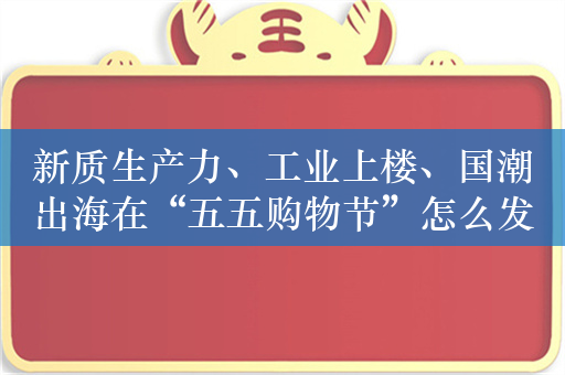 新质生产力、工业上楼、国潮出海在“五五购物节”怎么发力？