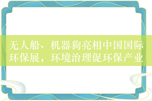 无人船、机器狗亮相中国国际环保展，环境治理促环保产业创新