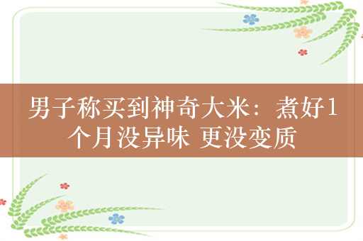 男子称买到神奇大米：煮好1个月没异味 更没变质