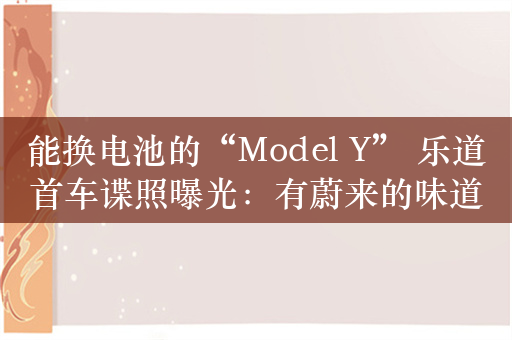 能换电池的“Model Y” 乐道首车谍照曝光：有蔚来的味道