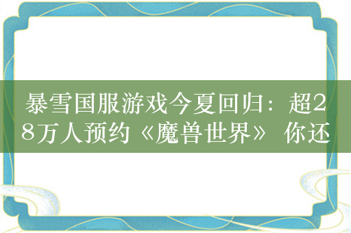 暴雪国服游戏今夏回归：超28万人预约《魔兽世界》 你还会玩吗