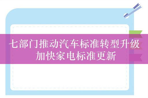 七部门推动汽车标准转型升级 加快家电标准更新