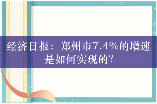 经济日报：郑州市7.4%的增速是如何实现的？