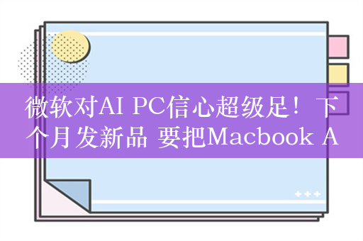 微软对AI PC信心超级足！下个月发新品 要把Macbook Air拉下王座