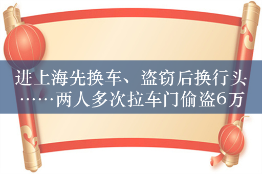 进上海先换车、盗窃后换行头……两人多次拉车门偷盗6万元被刑拘