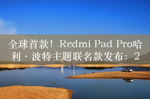 全球首款！Redmi Pad Pro哈利·波特主题联名款发布：2299元