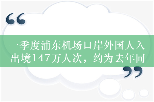 一季度浦东机场口岸外国人入出境147万人次，约为去年同期5倍