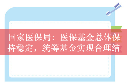 国家医保局：医保基金总体保持稳定，统筹基金实现合理结余