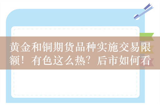 黄金和铜期货品种实施交易限额！有色这么热？后市如何看？