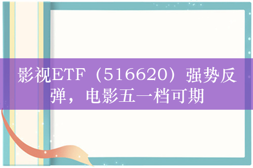 影视ETF（516620）强势反弹，电影五一档可期