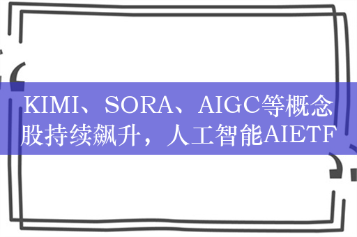 KIMI、SORA、AIGC等概念股持续飙升，人工智能AIETF（515070）涨超2%，澜起科技涨超13%