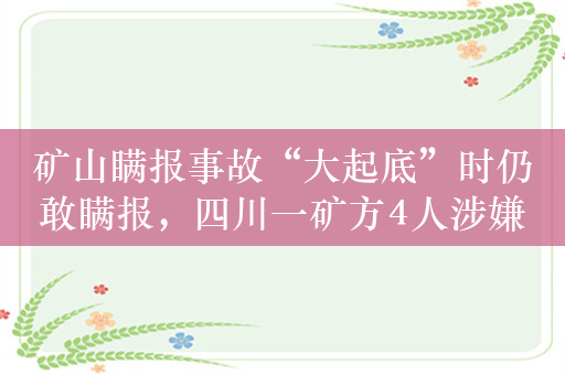 矿山瞒报事故“大起底”时仍敢瞒报，四川一矿方4人涉嫌犯罪
