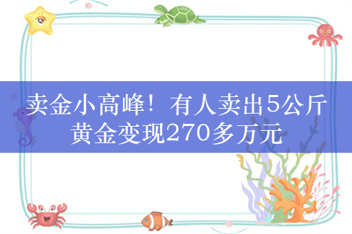 卖金小高峰！有人卖出5公斤黄金变现270多万元