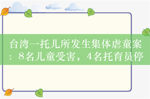 台湾一托儿所发生集体虐童案：8名儿童受害，4名托育员停职