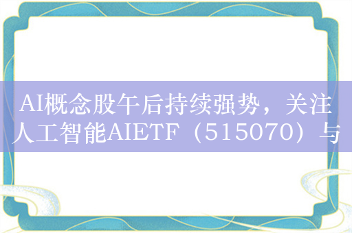 AI概念股午后持续强势，关注人工智能AIETF（515070）与机器人ETF（562500）