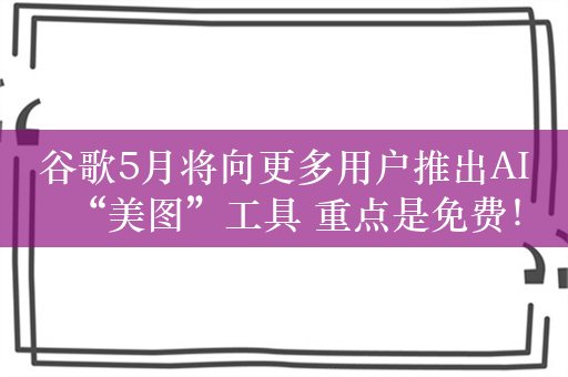 谷歌5月将向更多用户推出AI“美图”工具 重点是免费！