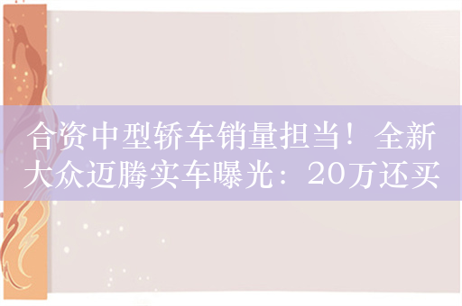 合资中型轿车销量担当！全新大众迈腾实车曝光：20万还买吗