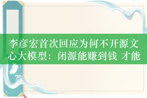 李彦宏首次回应为何不开源文心大模型：闭源能赚到钱 才能聚集人才