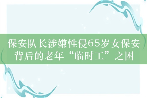 保安队长涉嫌性侵65岁女保安背后的老年“临时工”之困