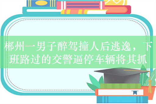 郴州一男子醉驾撞人后逃逸，下班路过的交警逼停车辆将其抓获