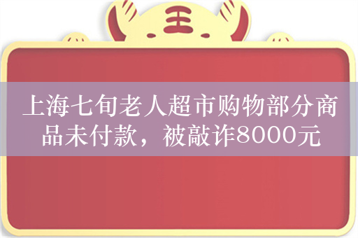 上海七旬老人超市购物部分商品未付款，被敲诈8000元