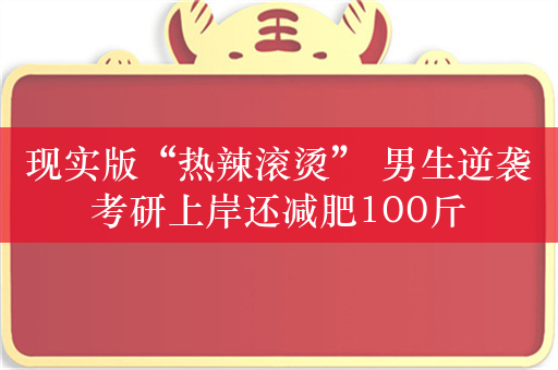 现实版“热辣滚烫” 男生逆袭考研上岸还减肥100斤