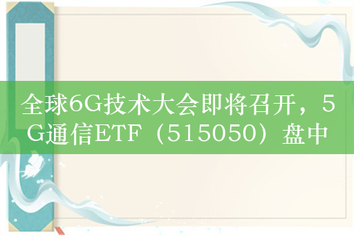 全球6G技术大会即将召开，5G通信ETF（515050）盘中涨超2%，普天科技、深南电路领涨