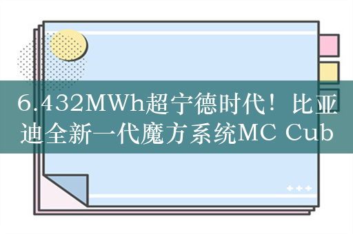 6.432MWh超宁德时代！比亚迪全新一代魔方系统MC Cube-T上市