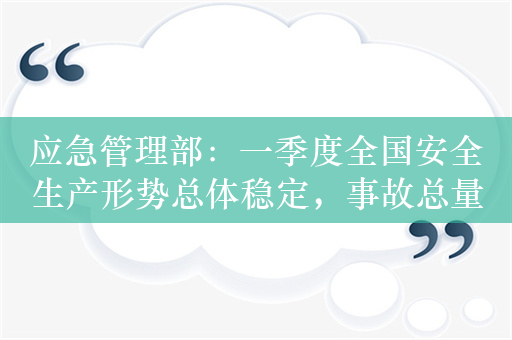 应急管理部：一季度全国安全生产形势总体稳定，事故总量下降