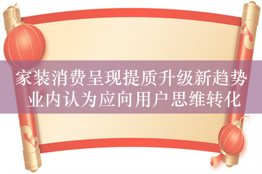 家装消费呈现提质升级新趋势 业内认为应向用户思维转化