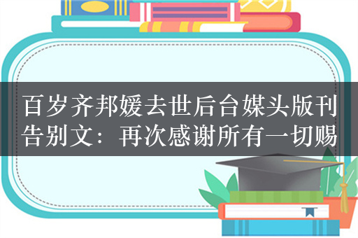 百岁齐邦媛去世后台媒头版刊告别文：再次感谢所有一切赐予我的温暖