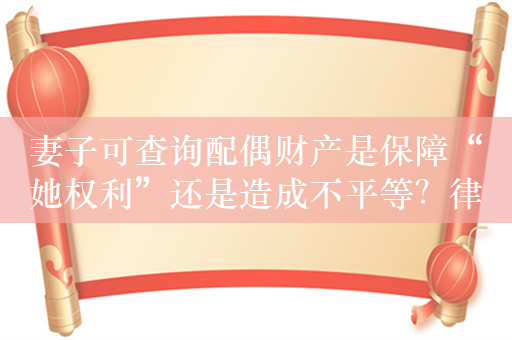 妻子可查询配偶财产是保障“她权利”还是造成不平等？律师怎么看？