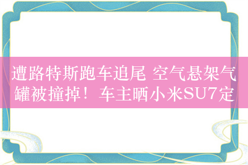 遭路特斯跑车追尾 空气悬架气罐被撞掉！车主晒小米SU7定损单：称维修费便宜