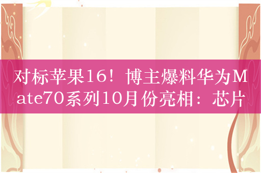 对标苹果16！博主爆料华为Mate70系列10月份亮相：芯片更强 首发纯血鸿蒙